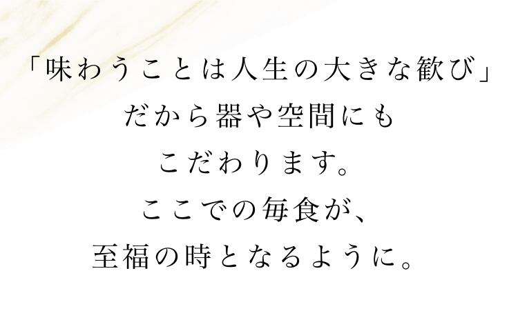 「味わうことは人生の大きな歓び」だから器や空間にもこだわります。ここでの毎食が、至福の時となるように。